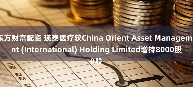 东方财富配资 瑛泰医疗获China Orient Asset Management (International) Holding Limited增持8000股