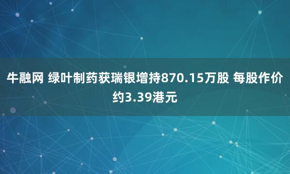 牛融网 绿叶制药获瑞银增持870.15万股 每股作价约3.39港元