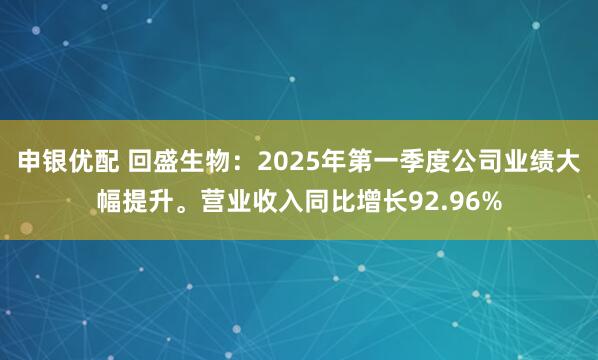申银优配 回盛生物：2025年第一季度公司业绩大幅提升。营业收入同比增长92.96%
