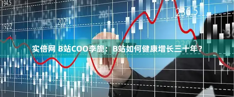 实倍网 B站COO李旎：B站如何健康增长三十年？