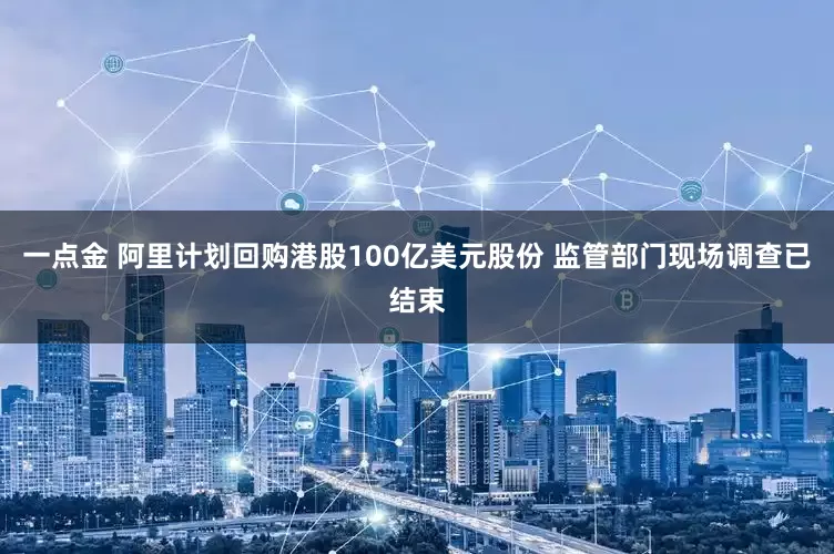 一点金 阿里计划回购港股100亿美元股份 监管部门现场调查已结束