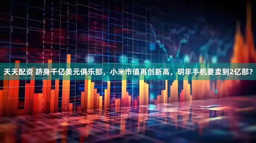 天天配资 跻身千亿美元俱乐部，小米市值再创新高，明年手机要卖到2亿部？