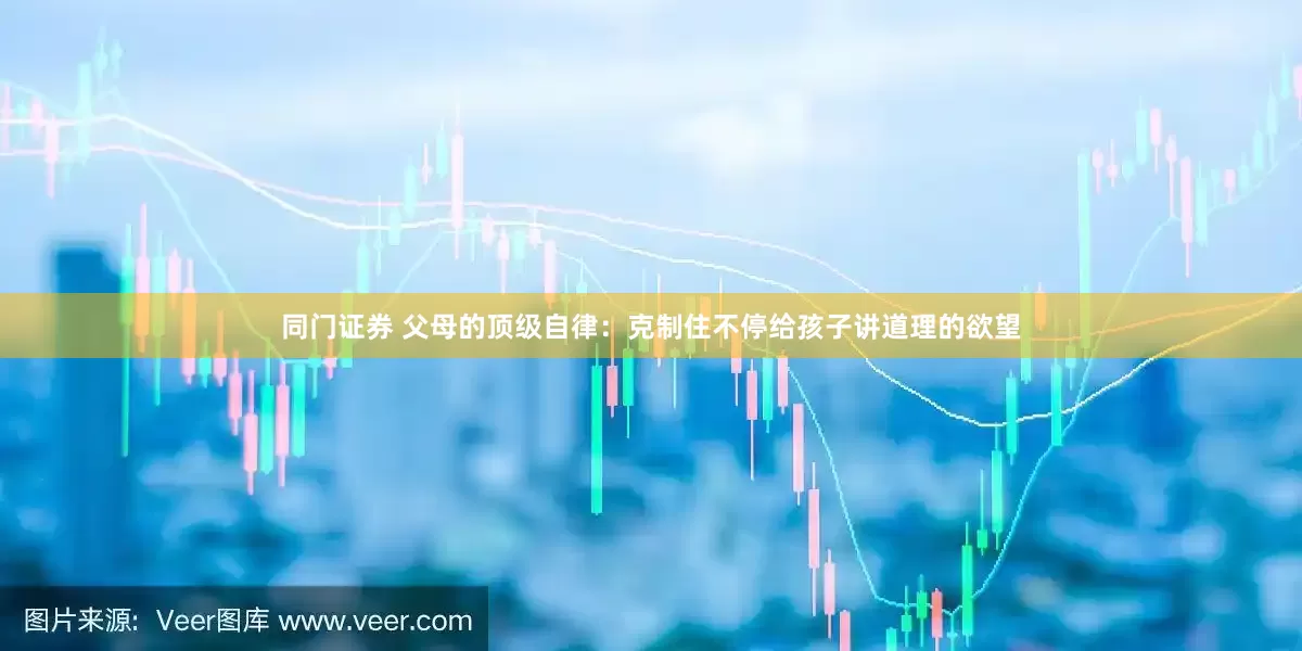 同门证券 父母的顶级自律：克制住不停给孩子讲道理的欲望