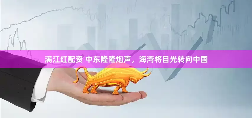 满江红配资 中东隆隆炮声，海湾将目光转向中国