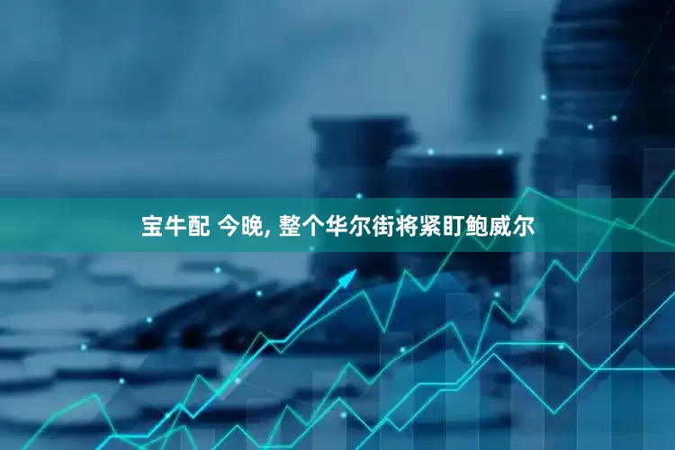 宝牛配 今晚, 整个华尔街将紧盯鲍威尔