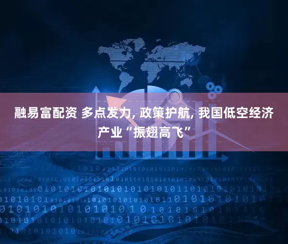 融易富配资 多点发力, 政策护航, 我国低空经济产业“振翅高飞”