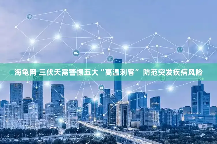 海龟网 三伏天需警惕五大“高温刺客” 防范突发疾病风险