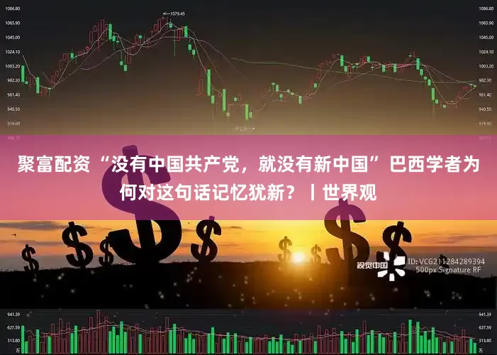 聚富配资 “没有中国共产党，就没有新中国” 巴西学者为何对这句话记忆犹新？丨世界观