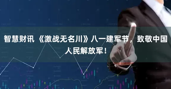 智慧财讯 《激战无名川》八一建军节，致敬中国人民解放军！