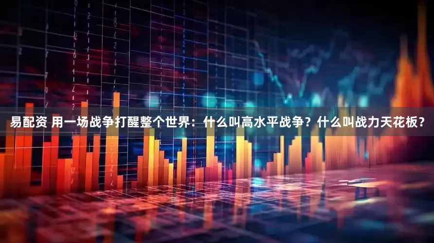 易配资 用一场战争打醒整个世界：什么叫高水平战争？什么叫战力天花板？