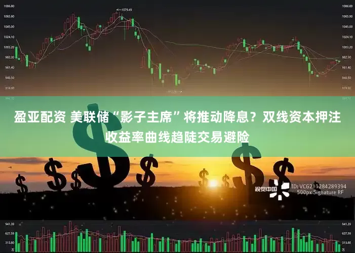 盈亚配资 美联储“影子主席”将推动降息？双线资本押注收益率曲线趋陡交易避险