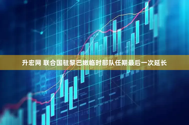 升宏网 联合国驻黎巴嫩临时部队任期最后一次延长