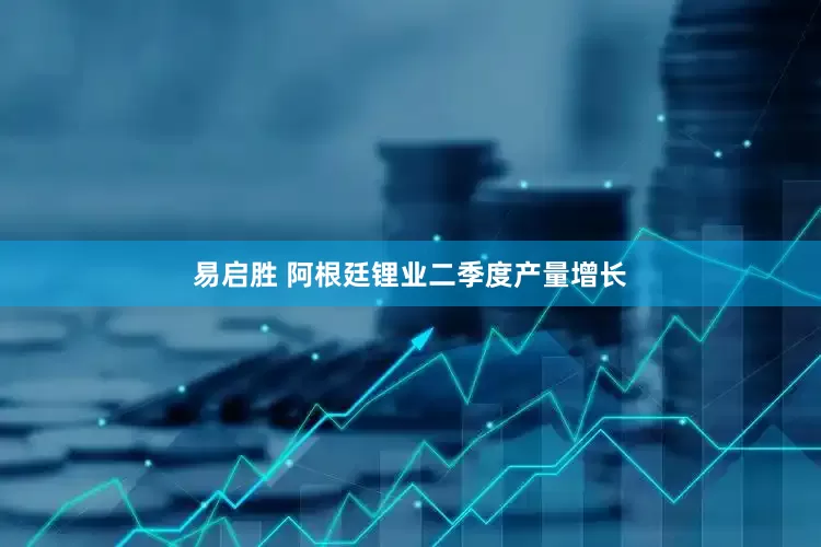 易启胜 阿根廷锂业二季度产量增长