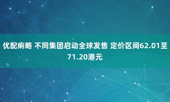 优配痢略 不同集团启动全球发售 定价区间62.01至71.20港元