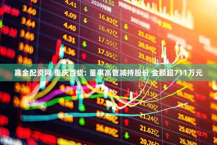 赢金配资网 重庆百货: 董事高管减持股份 金额超711万元