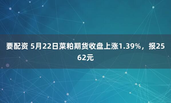 要配资 5月22日菜粕期货收盘上涨1.39%，报2562元