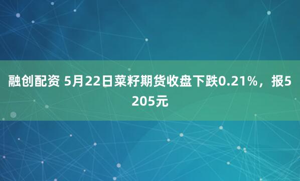 融创配资 5月22日菜籽期货收盘下跌0.21%，报5205元