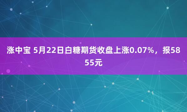 涨中宝 5月22日白糖期货收盘上涨0.07%，报5855元