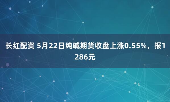 长红配资 5月22日纯碱期货收盘上涨0.55%，报1286元