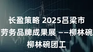长盈策略 2025吕梁市首届劳务品牌成果展 ——柳林碗团工