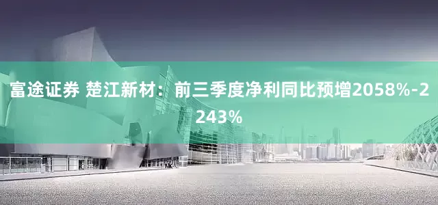 富途证券 楚江新材：前三季度净利同比预增2058%-2243%