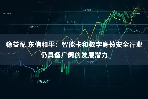 稳益配 东信和平：智能卡和数字身份安全行业仍具备广阔的发展潜力