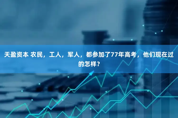 天盈资本 农民，工人，军人，都参加了77年高考，他们现在过的怎样？