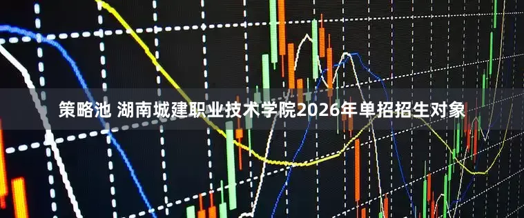 策略池 湖南城建职业技术学院2026年单招招生对象