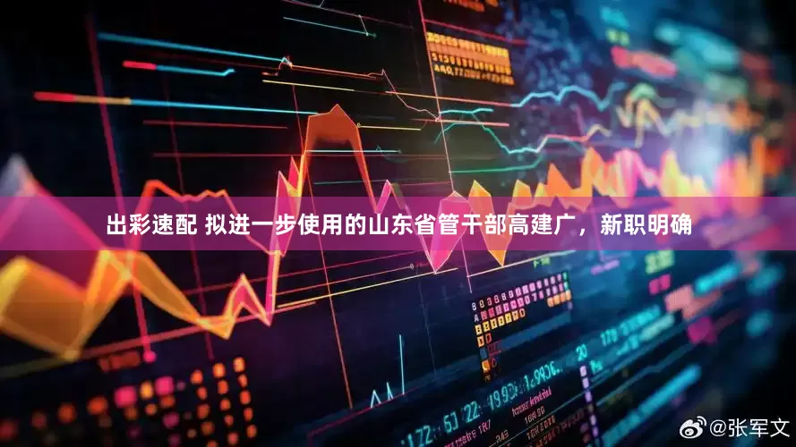 出彩速配 拟进一步使用的山东省管干部高建广，新职明确