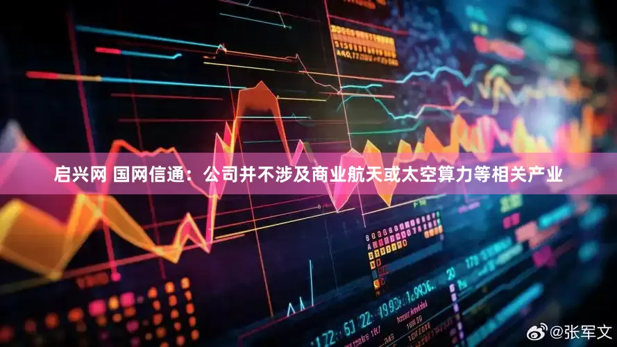 启兴网 国网信通：公司并不涉及商业航天或太空算力等相关产业