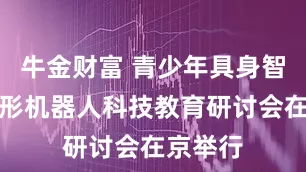 牛金财富 青少年具身智能与人形机器人科技教育研讨会在京举行