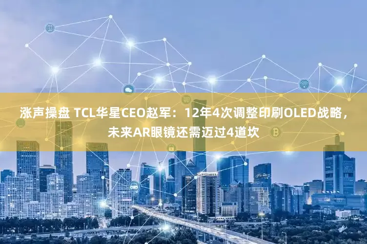 涨声操盘 TCL华星CEO赵军：12年4次调整印刷OLED战略，未来AR眼镜还需迈过4道坎
