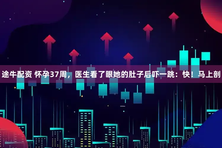 途牛配资 怀孕37周，医生看了眼她的肚子后吓一跳：快！马上剖