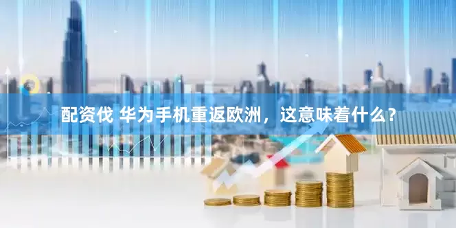 配资伐 华为手机重返欧洲，这意味着什么？