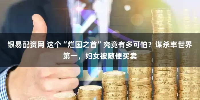 银易配资网 这个“烂国之首”究竟有多可怕？谋杀率世界第一，妇女被随便买卖