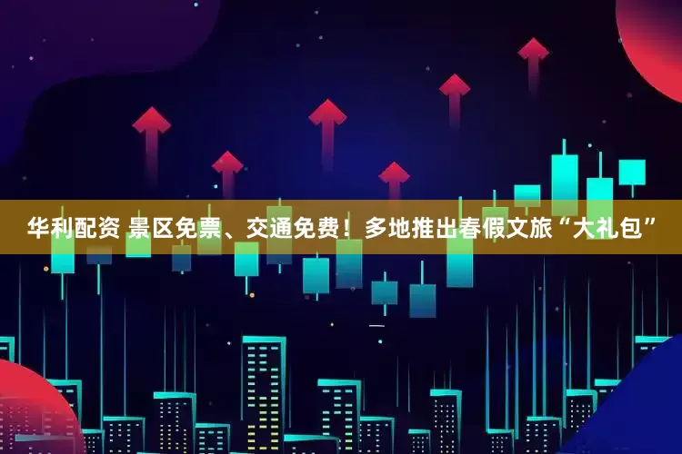 华利配资 景区免票、交通免费！多地推出春假文旅“大礼包”