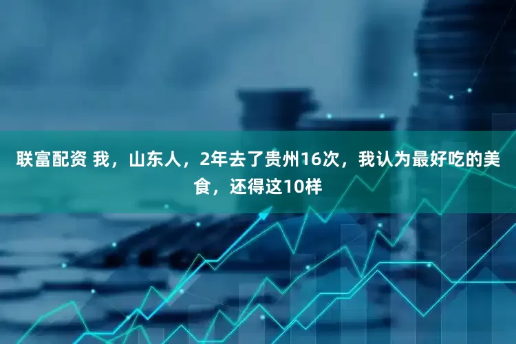 联富配资 我，山东人，2年去了贵州16次，我认为最好吃的美食，还得这10样
