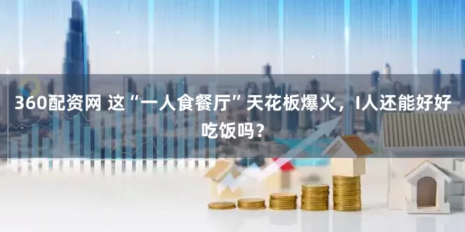 360配资网 这“一人食餐厅”天花板爆火，I人还能好好吃饭吗？