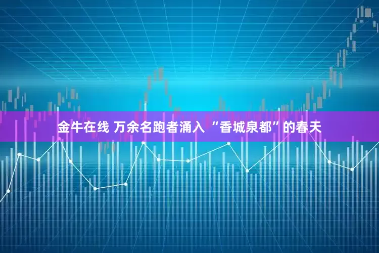 金牛在线 万余名跑者涌入 “香城泉都”的春天